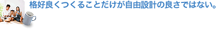 格好良くつくることだけが自由設計の良さではない。