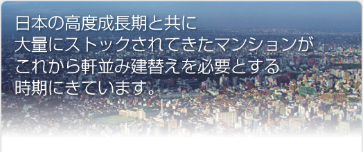 日本の高度成長期と共に大量にストックされてきた、マンションがこれから軒並み建替えを必要とする時期にきています。